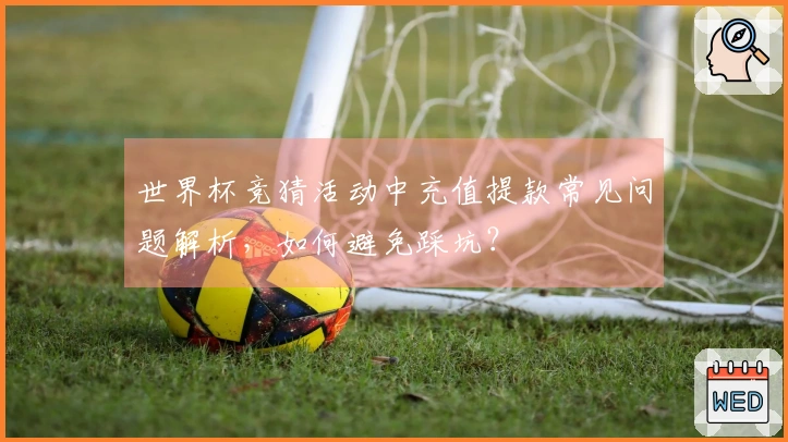 世界杯竞猜活动中充值提款常见问题解析，如何避免踩坑？