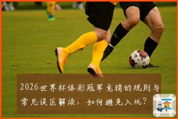 2026世界杯体彩冠军竞猜的规则与常见误区解读，如何避免入坑？