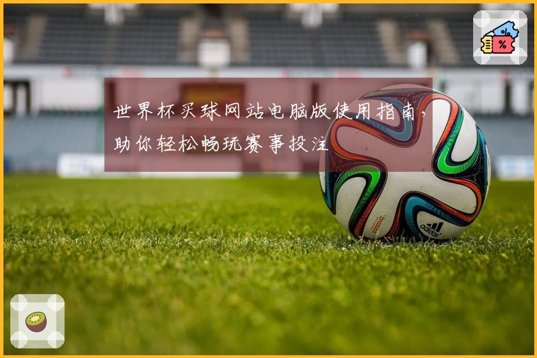 世界杯买球网站电脑版使用指南，助你轻松畅玩赛事投注