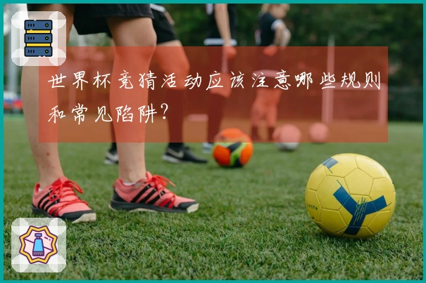 世界杯竞猜活动应该注意哪些规则和常见陷阱？