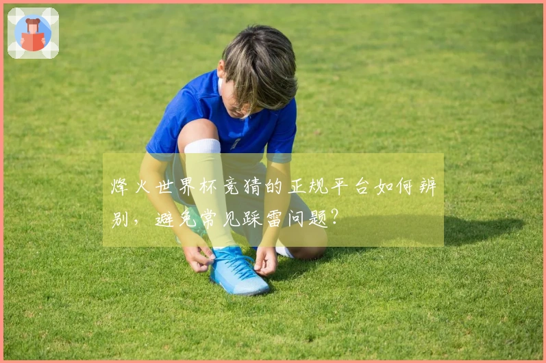 烽火世界杯竞猜的正规平台如何辨别，避免常见踩雷问题？