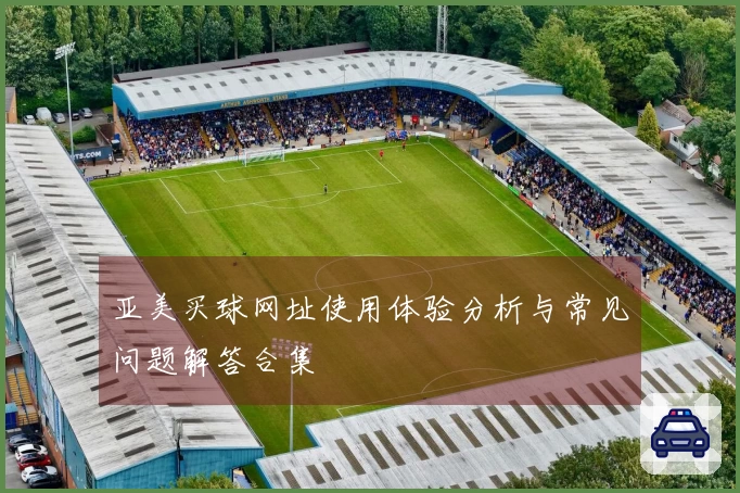 亚美买球网址使用体验分析与常见问题解答合集
