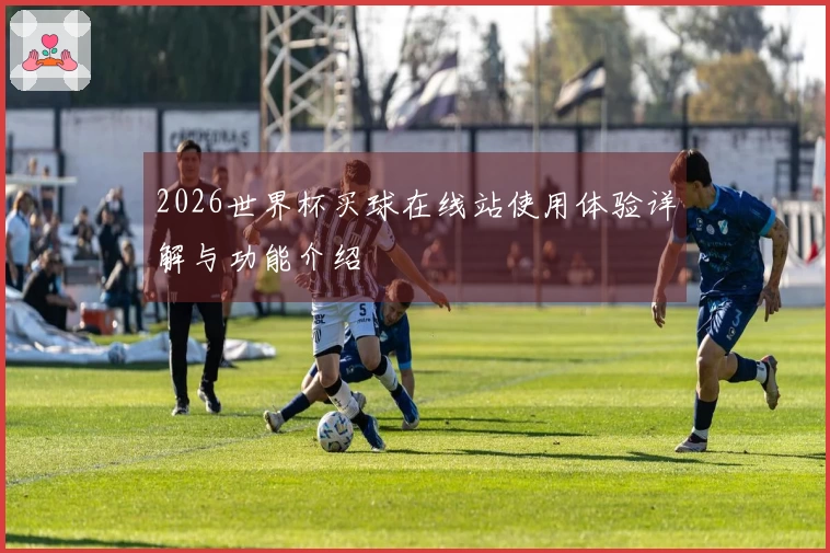 2026世界杯买球在线站使用体验详解与功能介绍