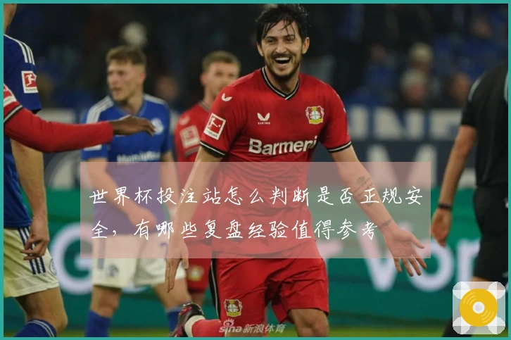 世界杯投注站怎么判断是否正规安全，有哪些复盘经验值得参考