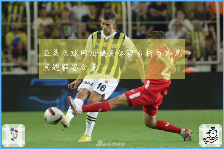 亚美买球网址使用体验分析与常见问题解答合集