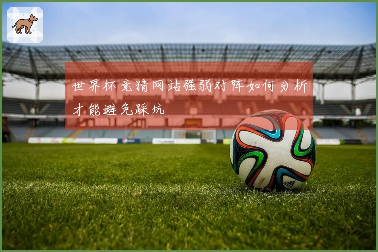 世界杯竞猜网站强弱对阵如何分析才能避免踩坑