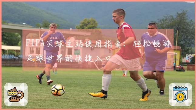 FIFA买球主站使用指南：轻松畅游足球世界的快捷入口