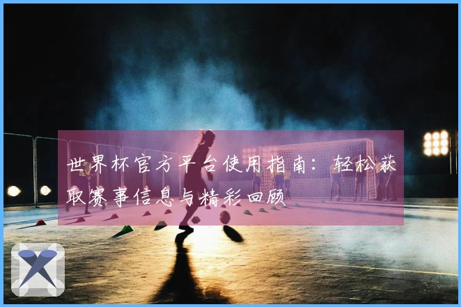 世界杯官方平台使用指南：轻松获取赛事信息与精彩回顾