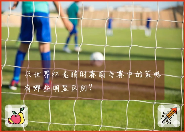 买世界杯竞猜时赛前与赛中的策略有哪些明显区别？