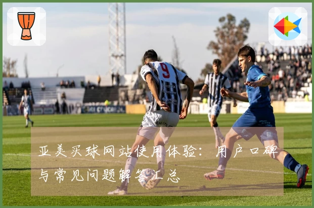 亚美买球网站使用体验：用户口碑与常见问题解答汇总
