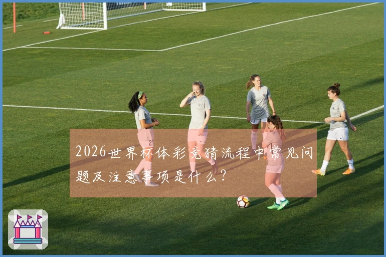 2026世界杯体彩竞猜流程中常见问题及注意事项是什么？