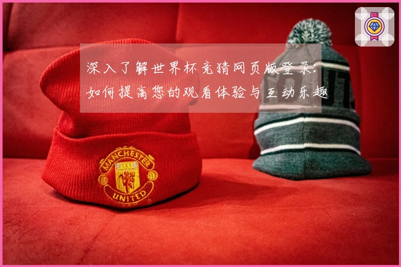 深入了解世界杯竞猜网页版登录：如何提高您的观看体验与互动乐趣