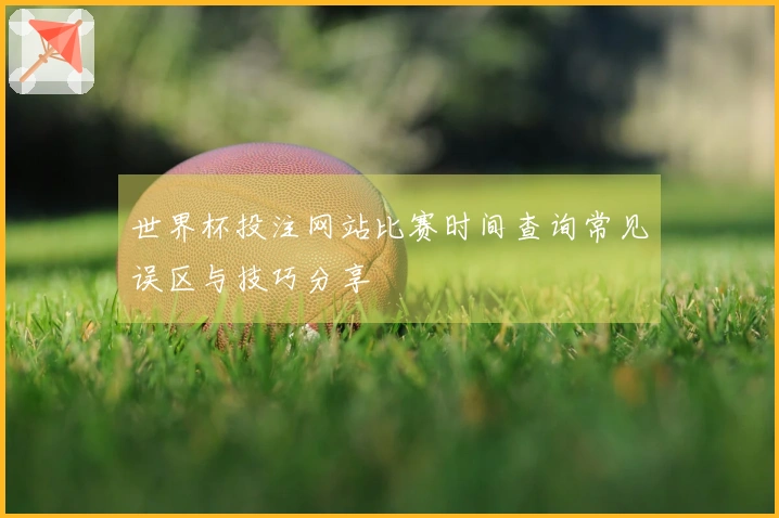 世界杯投注网站比赛时间查询常见误区与技巧分享