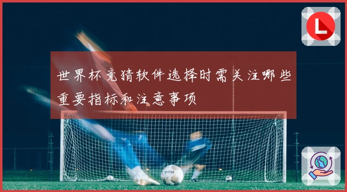 世界杯竞猜软件选择时需关注哪些重要指标和注意事项
