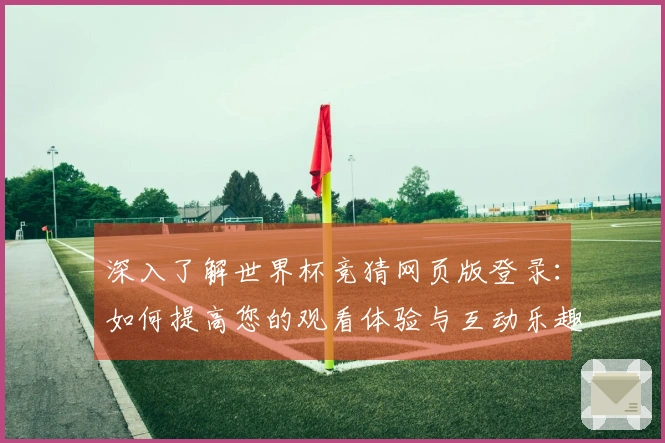 深入了解世界杯竞猜网页版登录：如何提高您的观看体验与互动乐趣