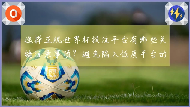 选择正规世界杯投注平台有哪些关键注意事项？避免陷入低质平台的指南