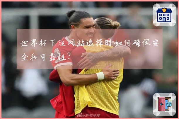 世界杯下注网站选择时如何确保安全和可靠性？