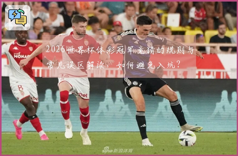 2026世界杯体彩冠军竞猜的规则与常见误区解读，如何避免入坑？
