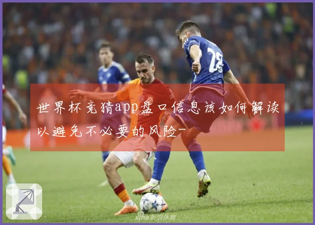 世界杯竞猜app盘口信息该如何解读以避免不必要的风险-