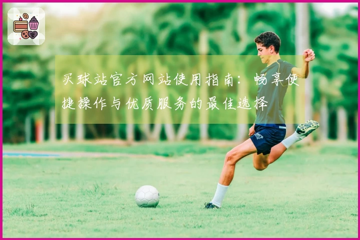 买球站官方网站使用指南：畅享便捷操作与优质服务的最佳选择