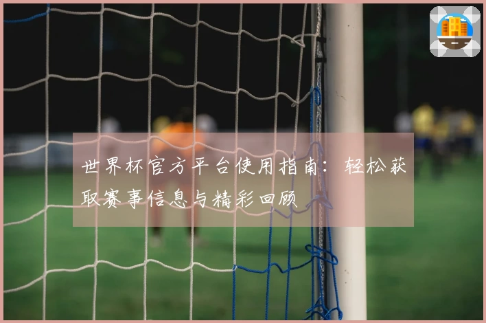 世界杯官方平台使用指南：轻松获取赛事信息与精彩回顾