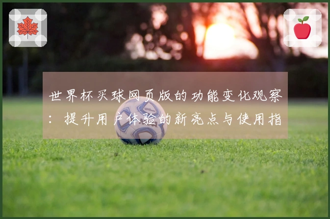 世界杯买球网页版的功能变化观察：提升用户体验的新亮点与使用指南