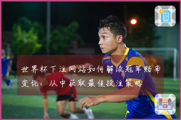 世界杯下注网站如何解读冠军赔率变化，从中获取最佳投注策略