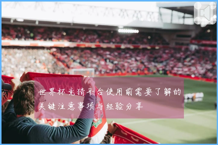 世界杯竞猜平台使用前需要了解的关键注意事项与经验分享